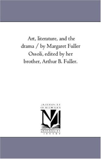 Art, Literature, and the Drama / by Margaret Fuller Ossoli, Edited by Her Brother, Arthur B. Fuller.