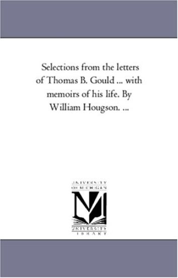 Selections From the Letters of Thomas B. Gould ... With Memoirs of His Life. by William Hougson. ...