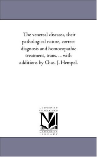 The Venereal Diseases, Their Pathological Nature, Correct Diagnosis and Homoeopathic Treatment, Trans. ... with Additions by Chas. J. Hempel.