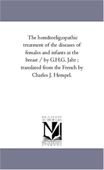 The Homoeopathic Treatment of the Diseases of Females and Infants at the Breast / By G.H.G. Jahr; Translated from the French by Charles J. Hempel.