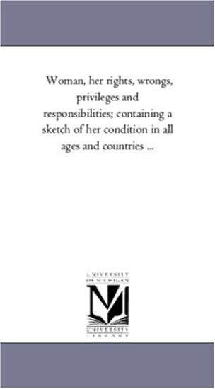 Woman, Her Rights, Wrongs, Privileges and Responsibilities; Containing a Sketch of Her Condition in All Ages and Countries ...