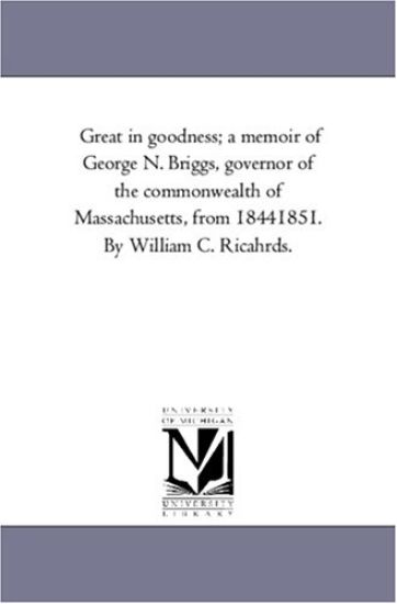 Great in Goodness; A Memoir of George N. Briggs, Governor of the Commonwealth of Massachusetts, From 1844-1851. by William C. Ricahrds.