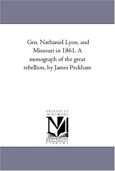 Gen. Nathaniel Lyon, and Missouri in 1861. A Monograph of the Great Rebellion, by James Peckham