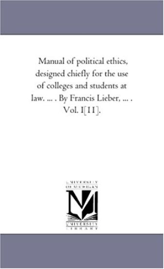 Manual of Political Ethics, Designed Chiefly For the Use of Colleges and Students At Law. ... . by Francis Lieber, ... . Vol. 2.