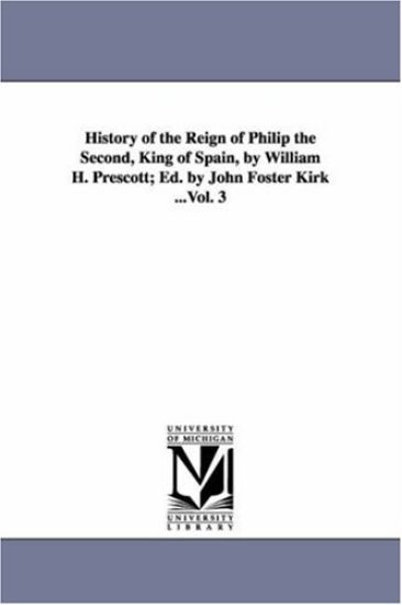 History of the Reign of Philip the Second, King of Spain, by William H. Prescott; Ed. by John Foster Kirk ...Vol. 3