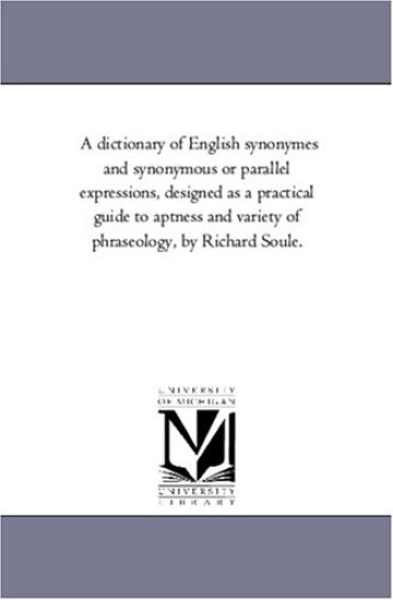 A Dictionary of English Synonymes and Synonymous or Parallel Expressions, Designed As A Practical Guide to Aptness and Variety of Phraseology, by Richard Soule.