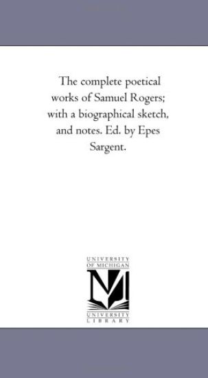 The Complete Poetical Works of Samuel Rogers; With A Biographical Sketch, and Notes. Ed. by Epes Sargent.