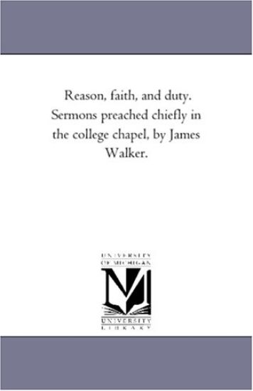 Reason, Faith, and Duty. Sermons Preached Chiefly in the College Chapel, by James Walker.