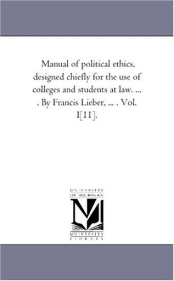 Manual of Political Ethics, Designed Chiefly For the Use of Colleges and Students At Law. ... . by Francis Lieber, ... . Vol. 1