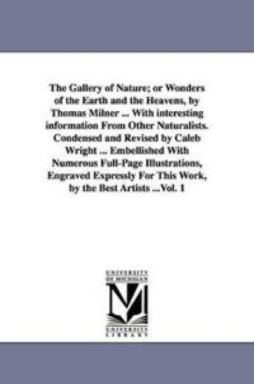The Gallery of Nature; or Wonders of the Earth and the Heavens, by Thomas Milner ... With interesting information From Other Naturalists. Condensed and Revised by Caleb Wright ... Embellished With Numerous Full-Page Illustrations, Engraved Expressly For This W