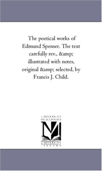 The Poetical Works of Edmund Spenser. the Text Carefully REV., and Illustrated with Notes, Original and Selected, by Francis J. Child. Vol. 1