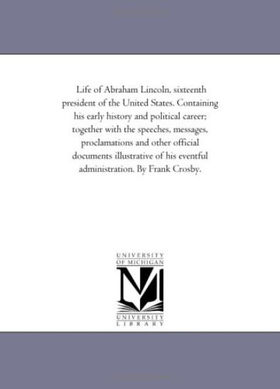 Life of Abraham Lincoln, Sixteenth President of the United States. Containing His Early History and Political Career; together With the Speeches, Messages, Proclamations and Other official Documents Illustrative of His Eventful Administration. by Frank Cro