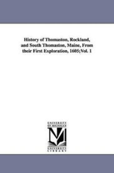 History of Thomaston, Rockland, and South Thomaston, Maine, From their First Exploration, 1605;Vol. 1