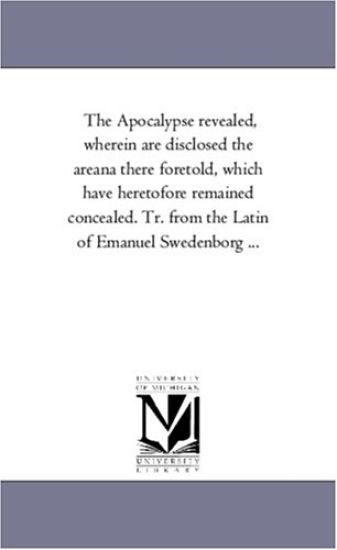 The Apocalypse Revealed, Wherein Are Disclosed the Areana there Foretold, Which Have Heretofore Remained Concealed. Tr. From the Latin of Emanuel Swedenborg À Vol. 2.