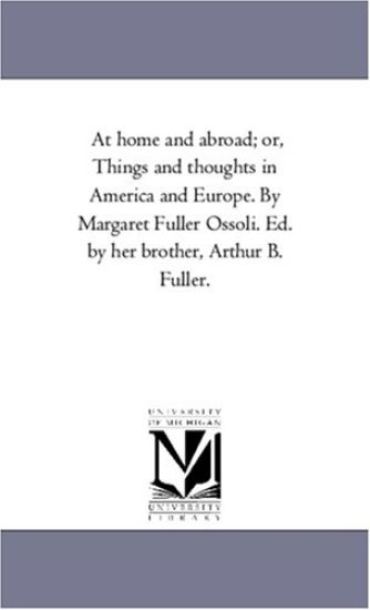 At Home and Abroad; or, Things and Thoughts in America and Europe. by Margaret Fuller Ossoli. Ed. by Her Brother, Arthur B. Fuller.