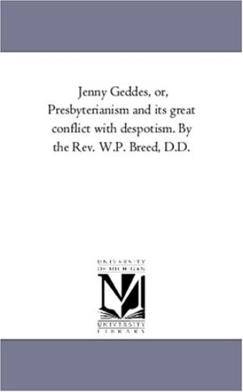 Jenny Geddes, or, Presbyterianism and Its Great Conflict With Despotism. by the Rev. W.P. Breed, D.D.