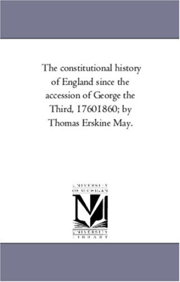 The Constitutional History of England Since the Accession of George the Third, 1760-1860; by Thomas Erskine May. Vol. 1.