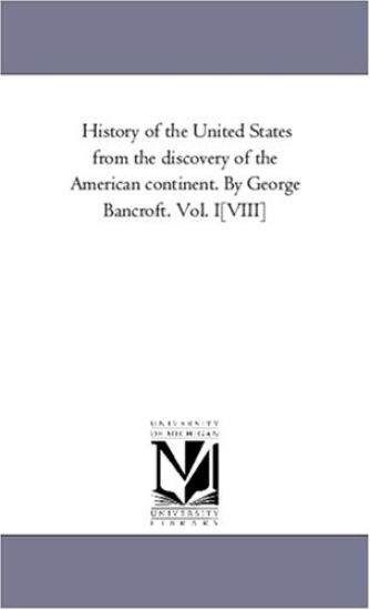 History of the United States from the Discovery of the American Continent. by George Bancroft. Vol. I-[Viii]