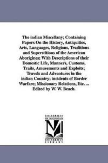 The indian Miscellany; Containing Papers On the History, Antiquities, Arts, Languages, Religions, Traditions and Superstitions of the American Aborigines; With Descriptions of their Domestic Life, Manners, Customs, Traits, Amusements and Exploits; Travels and