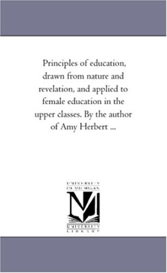 Principles of Education, Drawn from Nature and Revelation, and Applied to Female Education in the Upper Classes. by the Author of Amy Herbert ...