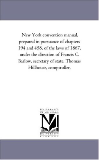 New York Convention Manual, Prepared in Pursuance of Chapters 194 and 458, of the Laws of 1867, Under the Direction of Francis C. Barlow, Secretary of State, Thomas Hillhouse, Comptroller