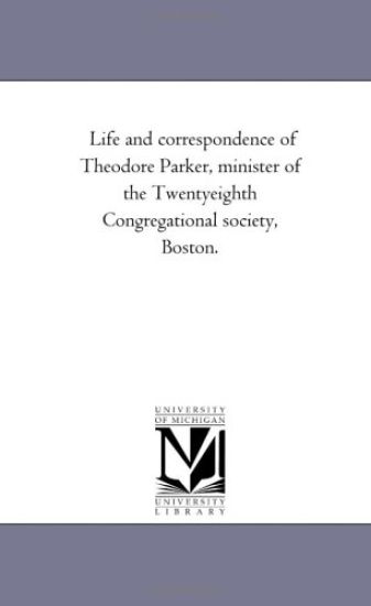 Life and Correspondence of theodore Parker, Minister of the Twenty-Eighth Congregational Society, Boston. Vol. 1