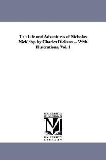 The Life and Adventures of Nicholas Nickleby. by Charles Dickens ... With Illustrations. Vol. 1
