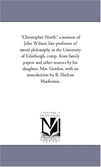 Christopher North, ' a Memoir of John Wilson, Late Professor of Moral Philosophy in the University of Edinburgh, Comp. from Family Papers and Other So