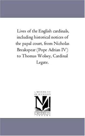 Lives of the English Cardinals, Including Historical Notices of the Papal Court, from Nicholas Breakspear (Pope Adrian IV) to Thomas Wolsey, Cardinal