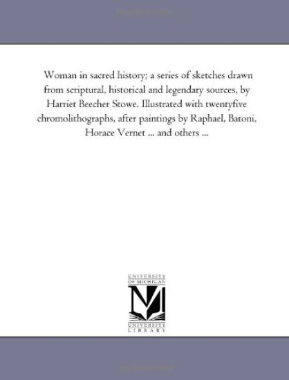 Woman in Sacred History; A Series of Sketches Drawn From Scriptural, Historical and Legendary Sources, by Harriet Beecher Stowe. Illustrated With Twenty-Five Chromo-Lithographs, After Paintings by Raphael, Batoni, Horace Vernet ... and Others ...