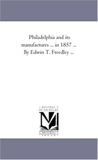 Philadelphia and Its Manufactures ... in 1857 ... by Edwin T. Freedley ...