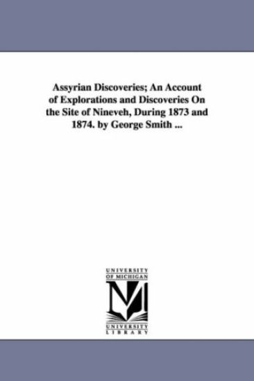 Assyrian Discoveries; An Account of Explorations and Discoveries On the Site of Nineveh, During 1873 and 1874. by George Smith ...