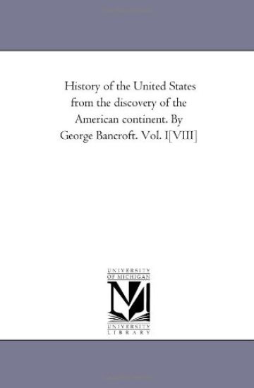 History of the United States from the Discovery of the American Continent. by George Bancroft. Vol. I-[Viii]