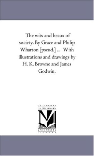 The Wits and Beaux of Society. by Grace and Philip Wharton [Pseud.] ... with Illustrations and Drawings by H. K. Browne and James Godwin.