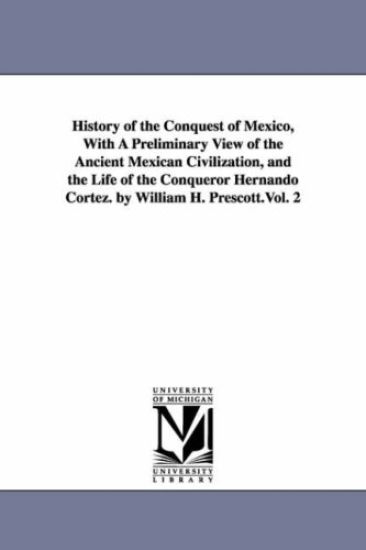 History of the Conquest of Mexico, With A Preliminary View of the Ancient Mexican Civilization, and the Life of the Conqueror Hernando Cortez. by William H. Prescott.Vol. 2