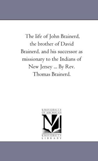 The Life of John Brainerd, the Brother of David Brainerd, and His Successor As Missionary to the indians of New Jersey ... by Rev. Thomas Brainerd.
