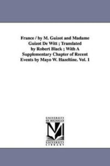 France / by M. Guizot and Madame Guizot De Witt; Translated by Robert Black; With A Supplementary Chapter of Recent Events by Mayo W. Hazeltine. Vol. 1