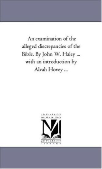 An Examination of the Alleged Discrepancies of the Bible. by John W. Haley ... With An introduction by Alvah Hovey ...