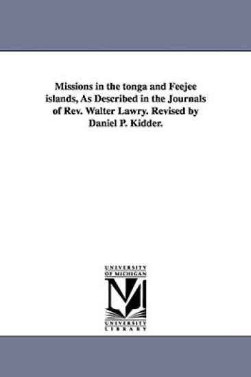 Missions in the tonga and Feejee islands, As Described in the Journals of Rev. Walter Lawry. Revised by Daniel P. Kidder.