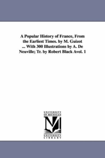 A Popular History of France, from the Earliest Times. by M. Guizot ... with 300 Illustrations by A. de Neuville; Tr. by Robert Black Avol. 1