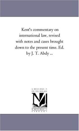 Kent'S Commentary On international Law, Revised With Notes and Cases Brought Down to the Present Time. Ed. by J. T. Abdy ...