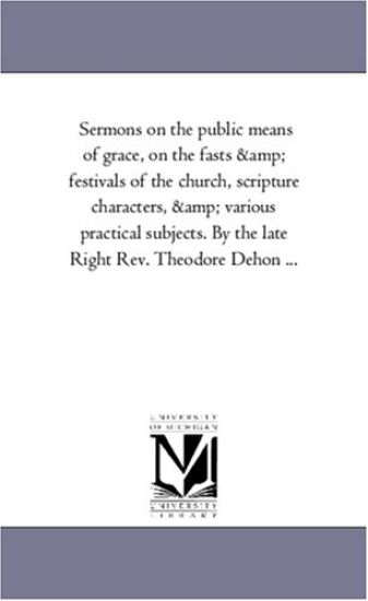 Sermons On the Public Means of Grace, On the Fasts and Festivals of the Church, Scripture Characters, and Various Practical Subjects. by the Late Right Rev. theodore Dehon À Vol. 1.