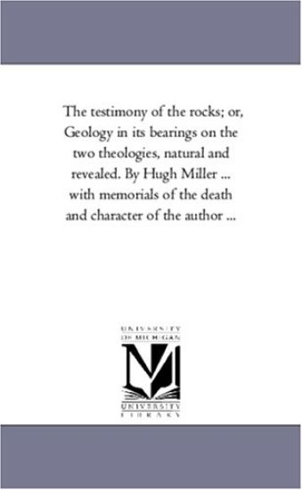 The Testimony of the Rocks; or, Geology in Its Bearings On the Two theologies, Natural and Revealed. by Hugh Miller ... With Memorials of the Death and Character of the Author ...