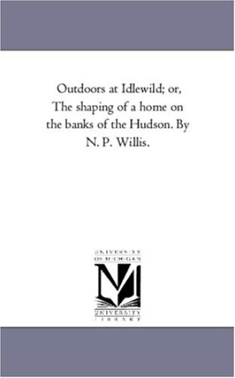 Out-Doors At Idlewild; or, the Shaping of A Home On the Banks of the Hudson. by N. P. Willis.