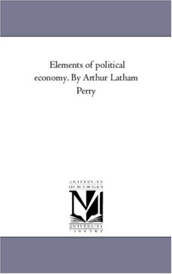 Elements of Political Economy. by Arthur Latham Perry