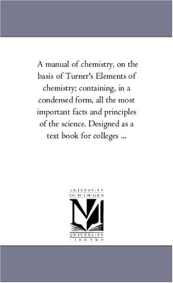 A Manual of Chemistry, On the Basis of Turner'S Elements of Chemistry; Containing, in A Condensed Form, All the Most Important Facts and Principles of the Science. Designed As A Text Book For Colleges ...