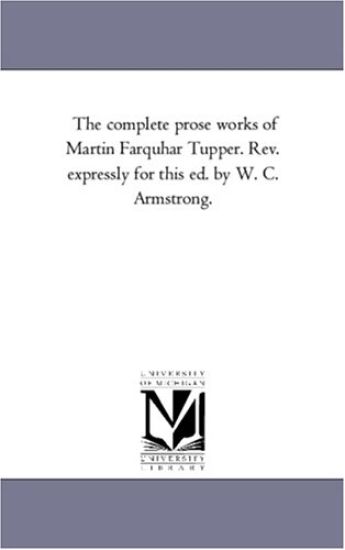 The Complete Prose Works of Martin Farquhar Tupper. REV. Expressly for This Ed. by W. C. Armstrong.