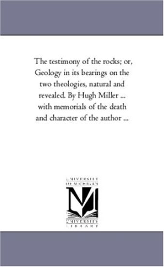 The Testimony of the Rocks; or, Geology in Its Bearings On the Two theologies, Natural and Revealed. by Hugh Miller ... With Memorials of the Death and Character of the Author ...