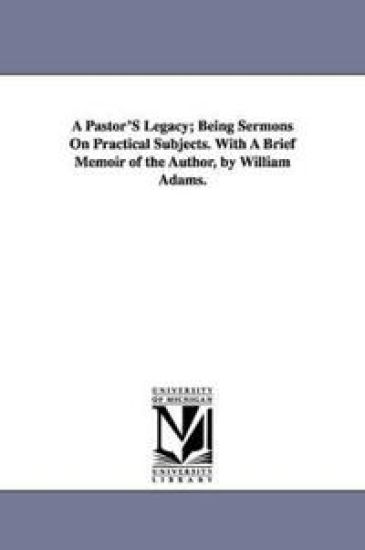 A Pastor'S Legacy; Being Sermons On Practical Subjects. With A Brief Memoir of the Author, by William Adams.