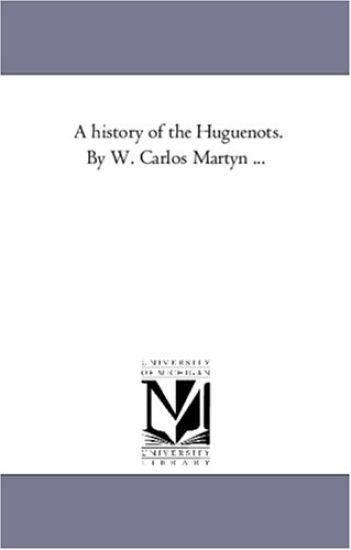 A History of the Huguenots. by W. Carlos Martyn ...